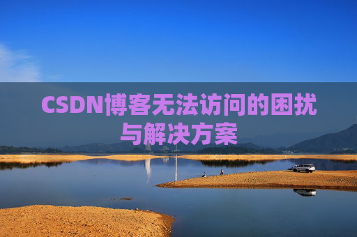 CSDN博客无法访问的困扰与解决方案 CSDN博客无法访问的困扰与解决方案